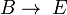 B\rightarrow\; E